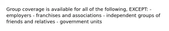 Group coverage is available for all of the following, EXCEPT: - employers - franchises and associations - independent groups of friends and relatives - government units