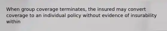 When group coverage terminates, the insured may convert coverage to an individual policy without evidence of insurability within