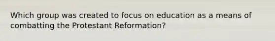 Which group was created to focus on education as a means of combatting the Protestant Reformation?