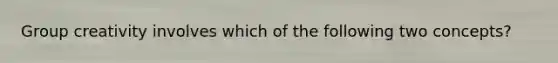 Group creativity involves which of the following two concepts?