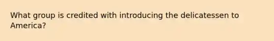What group is credited with introducing the delicatessen to America?