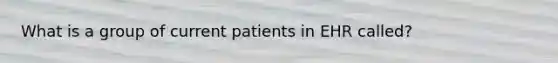 What is a group of current patients in EHR called?