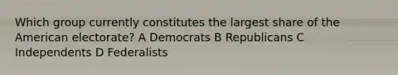 Which group currently constitutes the largest share of the American electorate? A Democrats B Republicans C Independents D Federalists