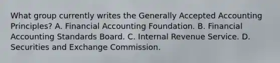 What group currently writes the Generally Accepted Accounting Principles? A. Financial Accounting Foundation. B. Financial Accounting Standards Board. C. Internal Revenue Service. D. Securities and Exchange Commission.