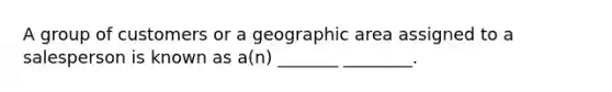 A group of customers or a geographic area assigned to a salesperson is known as a(n) _______ ________.