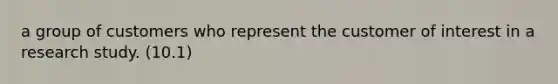 a group of customers who represent the customer of interest in a research study. (10.1)