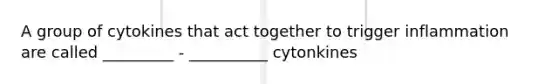 A group of cytokines that act together to trigger inflammation are called _________ - __________ cytonkines