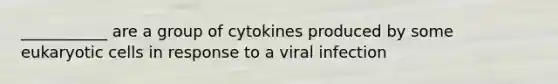 ___________ are a group of cytokines produced by some eukaryotic cells in response to a viral infection