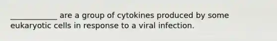 ____________ are a group of cytokines produced by some eukaryotic cells in response to a viral infection.