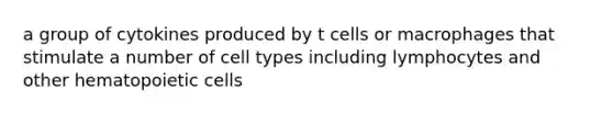 a group of cytokines produced by t cells or macrophages that stimulate a number of cell types including lymphocytes and other hematopoietic cells