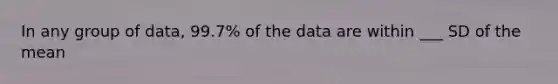 In any group of data, 99.7% of the data are within ___ SD of the mean