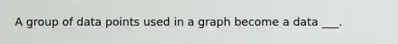 A group of data points used in a graph become a data ___.