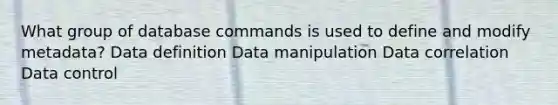 What group of database commands is used to define and modify metadata? Data definition Data manipulation Data correlation Data control