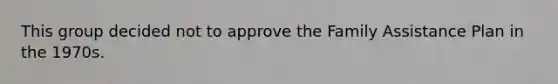 This group decided not to approve the Family Assistance Plan in the 1970s.