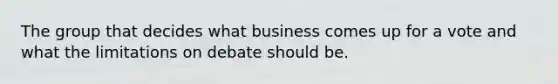 The group that decides what business comes up for a vote and what the limitations on debate should be.