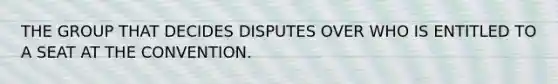 THE GROUP THAT DECIDES DISPUTES OVER WHO IS ENTITLED TO A SEAT AT THE CONVENTION.