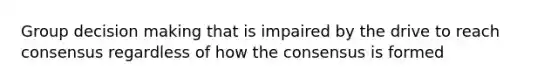 Group decision making that is impaired by the drive to reach consensus regardless of how the consensus is formed