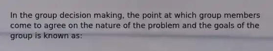 In the group decision making, the point at which group members come to agree on the nature of the problem and the goals of the group is known as: