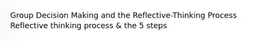 Group <a href='https://www.questionai.com/knowledge/kuI1pP196d-decision-making' class='anchor-knowledge'>decision making</a> and the Reflective-Thinking Process Reflective thinking process & the 5 steps