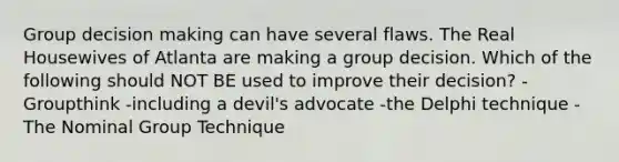 Group decision making can have several flaws. The Real Housewives of Atlanta are making a group decision. Which of the following should NOT BE used to improve their decision? -Groupthink -including a devil's advocate -the Delphi technique -The Nominal Group Technique