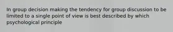 In group decision making the tendency for group discussion to be limited to a single point of view is best described by which psychological principle