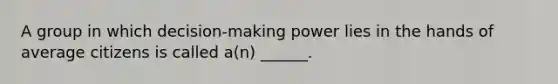 A group in which decision-making power lies in the hands of average citizens is called a(n) ______.