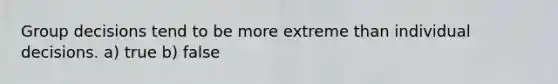 Group decisions tend to be more extreme than individual decisions. a) true b) false