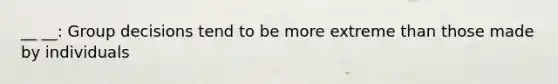__ __: Group decisions tend to be more extreme than those made by individuals