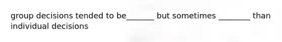 group decisions tended to be_______ but sometimes ________ than individual decisions