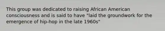 This group was dedicated to raising African American consciousness and is said to have "laid the groundwork for the emergence of hip-hop in the late 1960s"