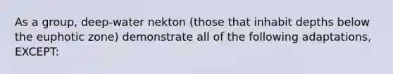 As a group, deep-water nekton (those that inhabit depths below the euphotic zone) demonstrate all of the following adaptations, EXCEPT: