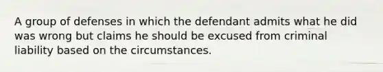 A group of defenses in which the defendant admits what he did was wrong but claims he should be excused from <a href='https://www.questionai.com/knowledge/kAHEvZtgBS-criminal-liability' class='anchor-knowledge'>criminal liability</a> based on the circumstances.