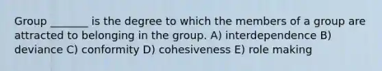 Group _______ is the degree to which the members of a group are attracted to belonging in the group. A) interdependence B) deviance C) conformity D) cohesiveness E) role making