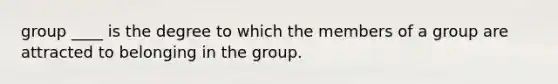 group ____ is the degree to which the members of a group are attracted to belonging in the group.