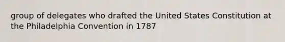 group of delegates who drafted the United States Constitution at the Philadelphia Convention in 1787