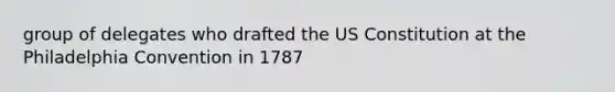 group of delegates who drafted the US Constitution at the Philadelphia Convention in 1787