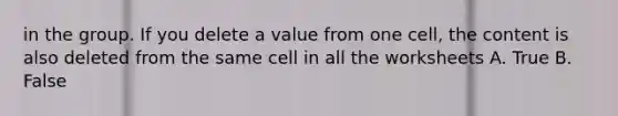 in the group. If you delete a value from one cell, the content is also deleted from the same cell in all the worksheets A. True B. False