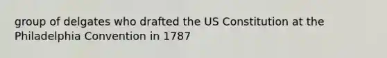 group of delgates who drafted the US Constitution at the Philadelphia Convention in 1787