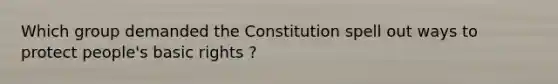 Which group demanded the Constitution spell out ways to protect people's basic rights ?