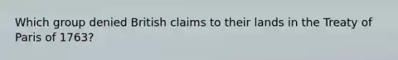 Which group denied British claims to their lands in the Treaty of Paris of 1763?