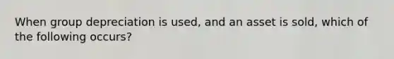 When group depreciation is used, and an asset is sold, which of the following occurs?