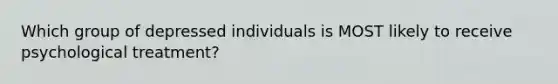 Which group of depressed individuals is MOST likely to receive psychological treatment?