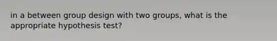 in a between group design with two groups, what is the appropriate hypothesis test?