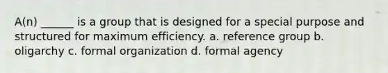 A(n) ______ is a group that is designed for a special purpose and structured for maximum efficiency. a. reference group b. oligarchy c. formal organization d. formal agency