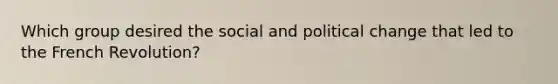 Which group desired the social and political change that led to the French Revolution?