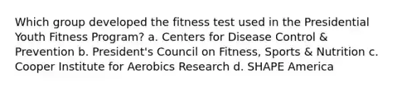 Which group developed the fitness test used in the Presidential Youth Fitness Program? a. Centers for Disease Control & Prevention b. President's Council on Fitness, Sports & Nutrition c. Cooper Institute for Aerobics Research d. SHAPE America