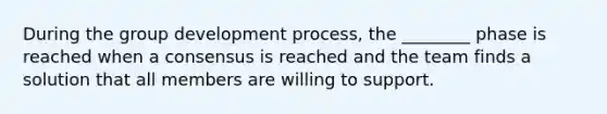 During the group development process, the ________ phase is reached when a consensus is reached and the team finds a solution that all members are willing to support.