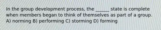 In the group development process, the ______ state is complete when members began to think of themselves as part of a group. A) norming B) performing C) storming D) forming