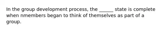 In the group development process, the ______ state is complete when nmembers began to think of themselves as part of a group.