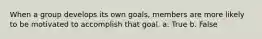 When a group develops its own goals, members are more likely to be motivated to accomplish that goal. a. True b. False